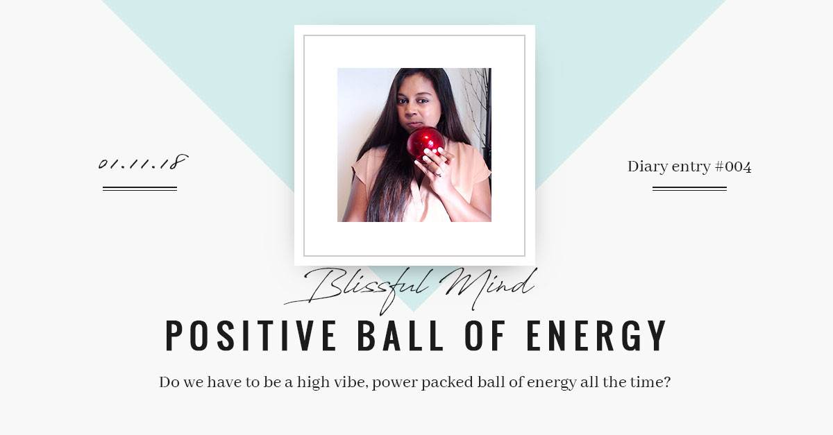 Diary Entry #004: Blissful Mind: Do we have to be a high vibe, power packed ball of positive energy all the time?